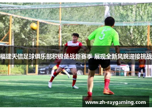 福建天信足球俱乐部积极备战新赛季 展现全新风貌迎接挑战
