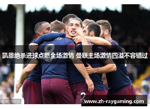 凯恩绝杀进球点燃全场激情 曼联主场激情四溢不容错过