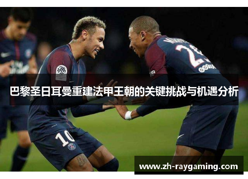 巴黎圣日耳曼重建法甲王朝的关键挑战与机遇分析