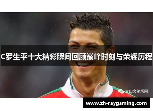 C罗生平十大精彩瞬间回顾巅峰时刻与荣耀历程