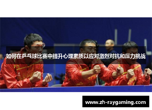 如何在乒乓球比赛中提升心理素质以应对激烈对抗和压力挑战