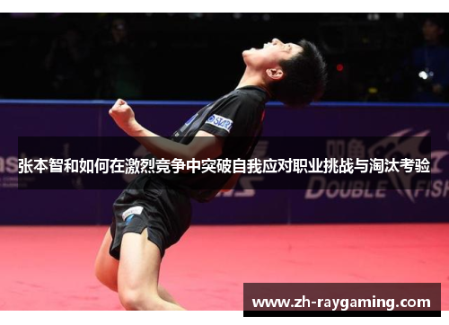 张本智和如何在激烈竞争中突破自我应对职业挑战与淘汰考验