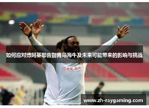 如何应对博阿基耶告别青岛海牛及未来可能带来的影响与挑战