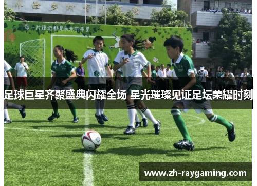 足球巨星齐聚盛典闪耀全场 星光璀璨见证足坛荣耀时刻