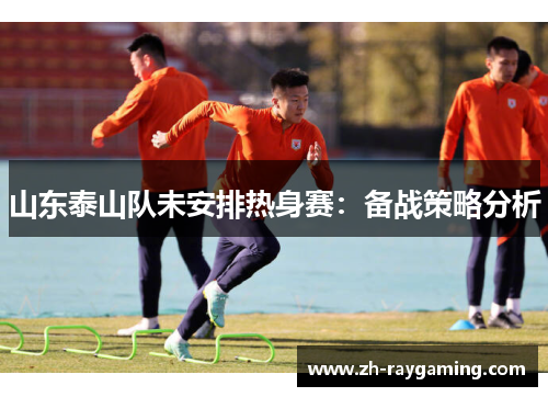 山东泰山队未安排热身赛：备战策略分析