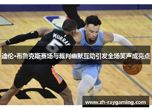 迪伦·布鲁克斯赛场与裁判幽默互动引发全场笑声成亮点